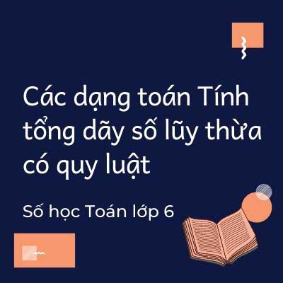 Các dạng toán Tính tổng dãy số lũy thừa có quy luật – Số học 6